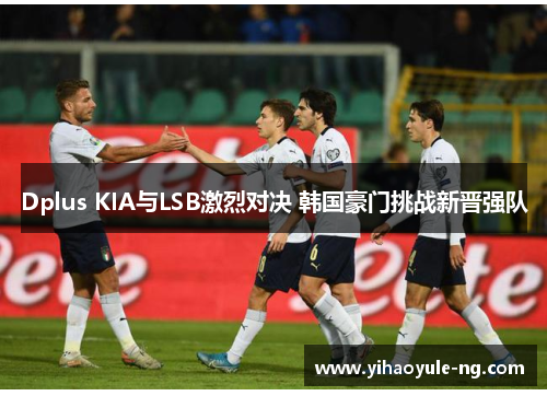 Dplus KIA与LSB激烈对决 韩国豪门挑战新晋强队
