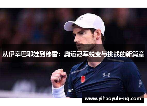 从伊辛巴耶娃到穆雷：奥运冠军蜕变与挑战的新篇章