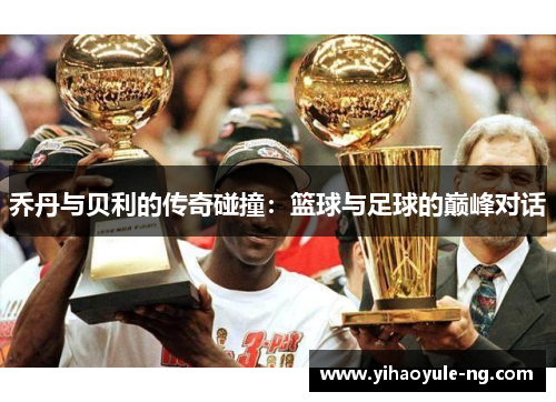 乔丹与贝利的传奇碰撞：篮球与足球的巅峰对话