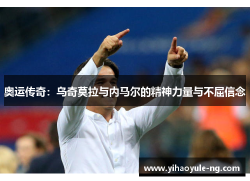 奥运传奇：乌奇莫拉与内马尔的精神力量与不屈信念