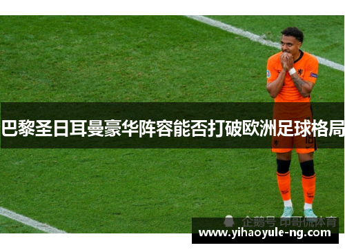 巴黎圣日耳曼豪华阵容能否打破欧洲足球格局