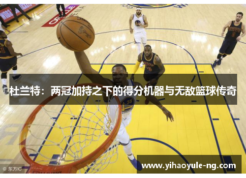 杜兰特：两冠加持之下的得分机器与无敌篮球传奇