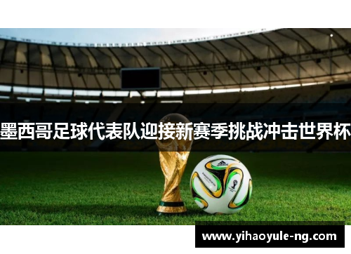 墨西哥足球代表队迎接新赛季挑战冲击世界杯