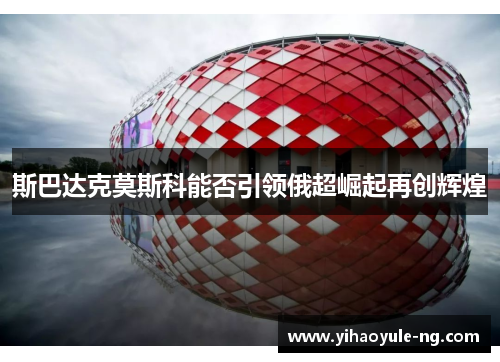 斯巴达克莫斯科能否引领俄超崛起再创辉煌