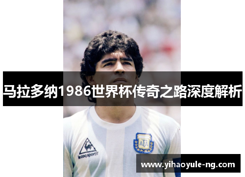 马拉多纳1986世界杯传奇之路深度解析