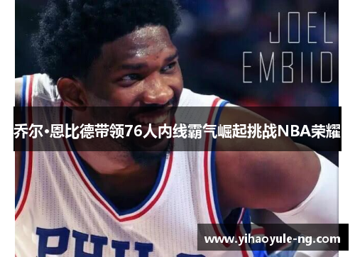 乔尔·恩比德带领76人内线霸气崛起挑战NBA荣耀