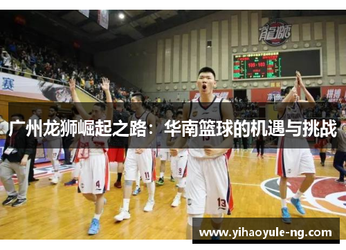 广州龙狮崛起之路：华南篮球的机遇与挑战