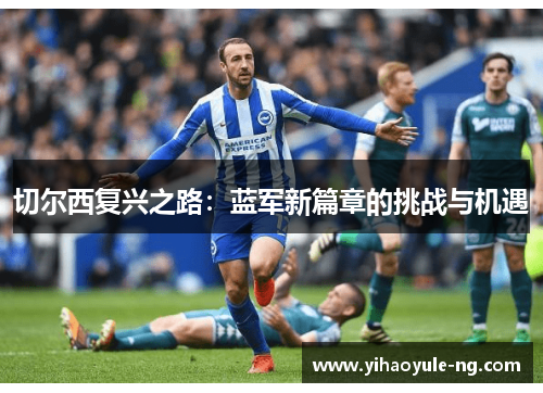 切尔西复兴之路：蓝军新篇章的挑战与机遇