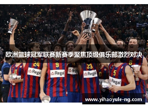 欧洲篮球冠军联赛新赛季聚焦顶级俱乐部激烈对决