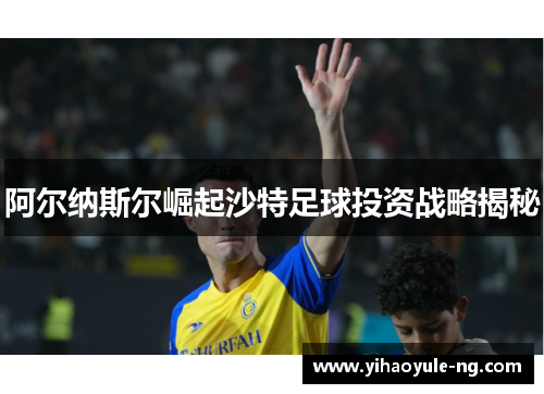 阿尔纳斯尔崛起沙特足球投资战略揭秘
