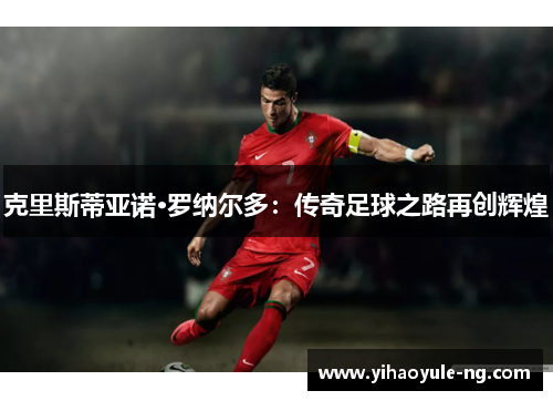 克里斯蒂亚诺·罗纳尔多：传奇足球之路再创辉煌