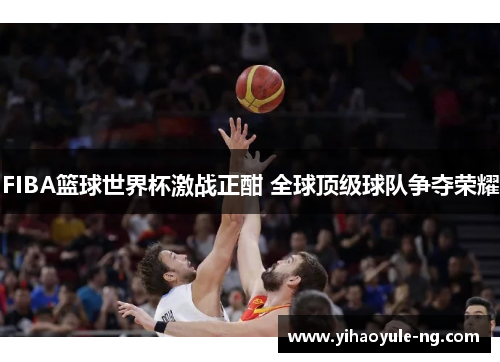 FIBA篮球世界杯激战正酣 全球顶级球队争夺荣耀