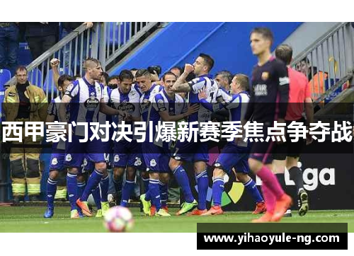 西甲豪门对决引爆新赛季焦点争夺战