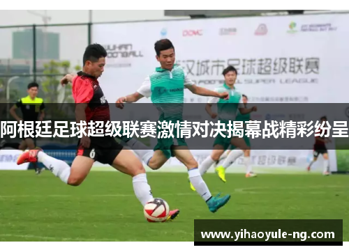 阿根廷足球超级联赛激情对决揭幕战精彩纷呈