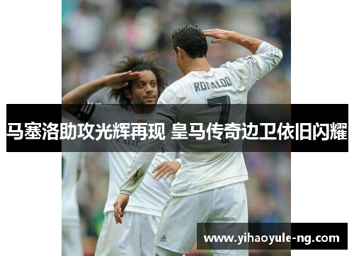 马塞洛助攻光辉再现 皇马传奇边卫依旧闪耀