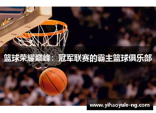 篮球荣耀巅峰：冠军联赛的霸主篮球俱乐部