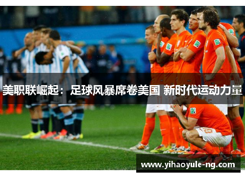 美职联崛起：足球风暴席卷美国 新时代运动力量