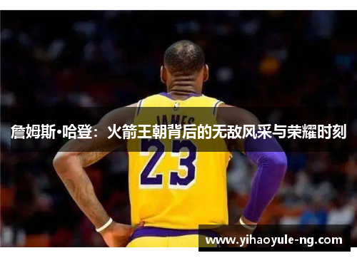 詹姆斯·哈登：火箭王朝背后的无敌风采与荣耀时刻
