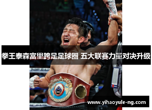 拳王泰森富里跨足足球圈 五大联赛力量对决升级