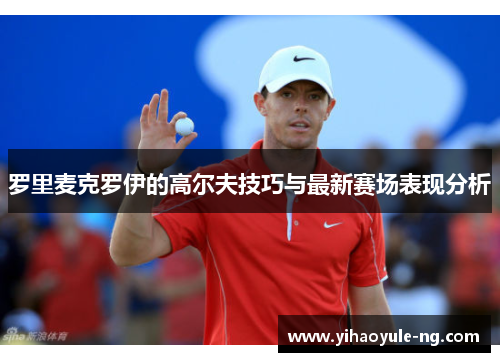 罗里麦克罗伊的高尔夫技巧与最新赛场表现分析