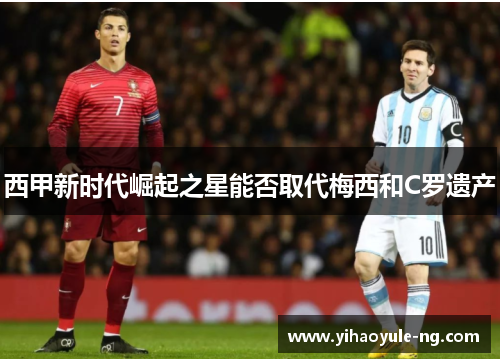 西甲新时代崛起之星能否取代梅西和C罗遗产
