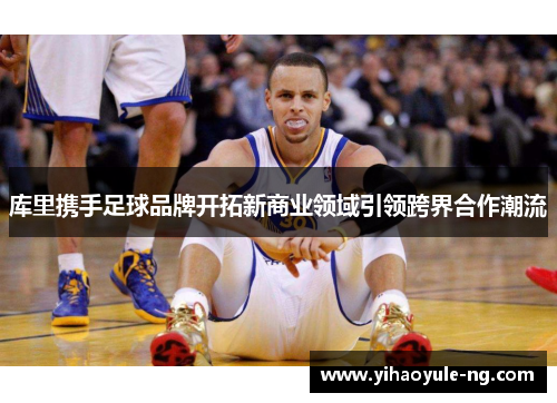 库里携手足球品牌开拓新商业领域引领跨界合作潮流