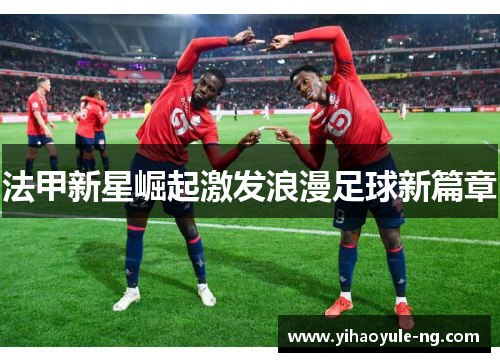 法甲新星崛起激发浪漫足球新篇章