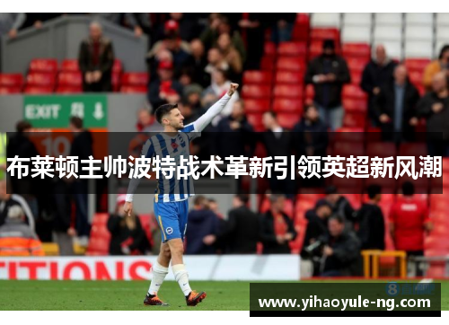 布莱顿主帅波特战术革新引领英超新风潮