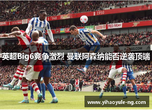 英超Big6竞争激烈 曼联阿森纳能否逆袭顶端