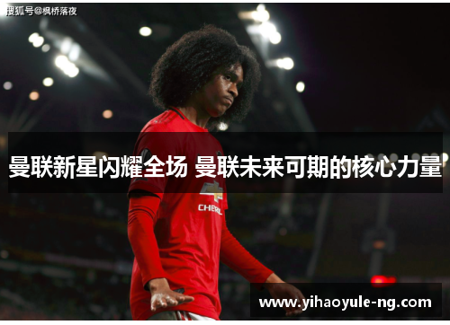 曼联新星闪耀全场 曼联未来可期的核心力量