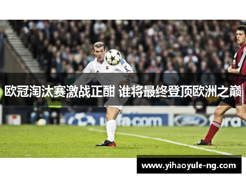欧冠淘汰赛激战正酣 谁将最终登顶欧洲之巅