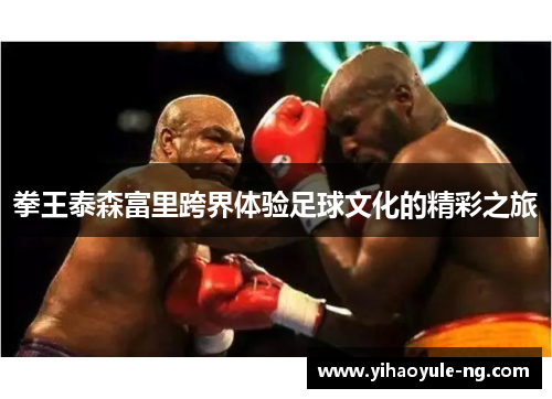 拳王泰森富里跨界体验足球文化的精彩之旅