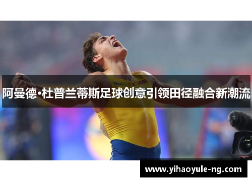 阿曼德·杜普兰蒂斯足球创意引领田径融合新潮流