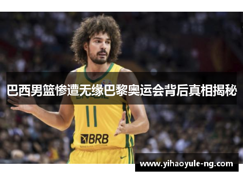 巴西男篮惨遭无缘巴黎奥运会背后真相揭秘