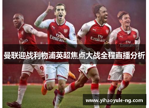 曼联迎战利物浦英超焦点大战全程直播分析
