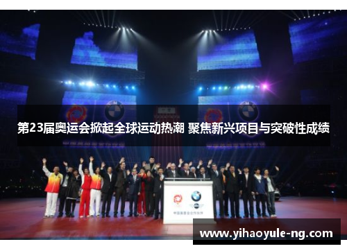 第23届奥运会掀起全球运动热潮 聚焦新兴项目与突破性成绩