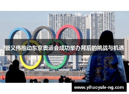菅义伟推动东京奥运会成功举办背后的挑战与机遇